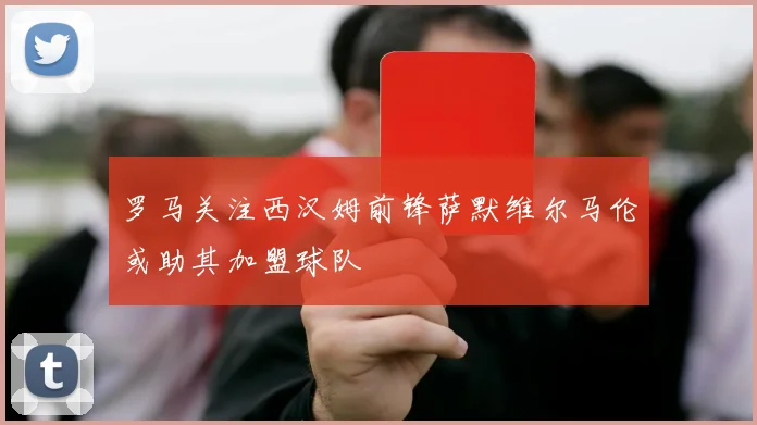 罗马关注西汉姆前锋萨默维尔马伦或助其加盟球队