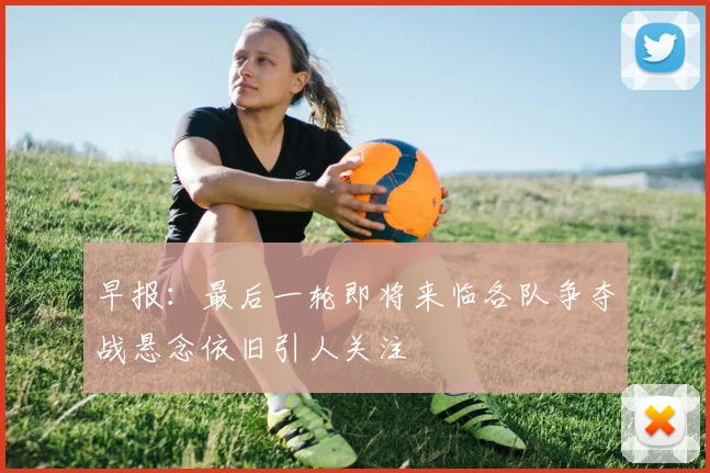 早报：最后一轮即将来临各队争夺战悬念依旧引人关注