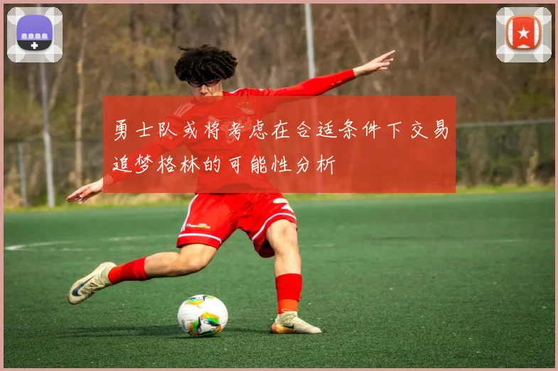 勇士队或将考虑在合适条件下交易追梦格林的可能性分析