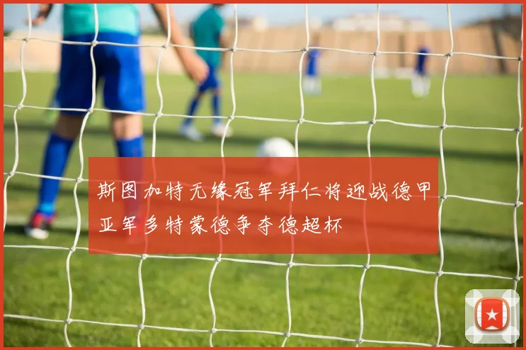 斯图加特无缘冠军拜仁将迎战德甲亚军多特蒙德争夺德超杯