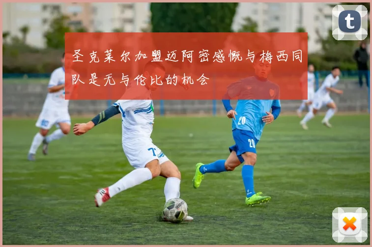圣克莱尔加盟迈阿密感慨与梅西同队是无与伦比的机会
