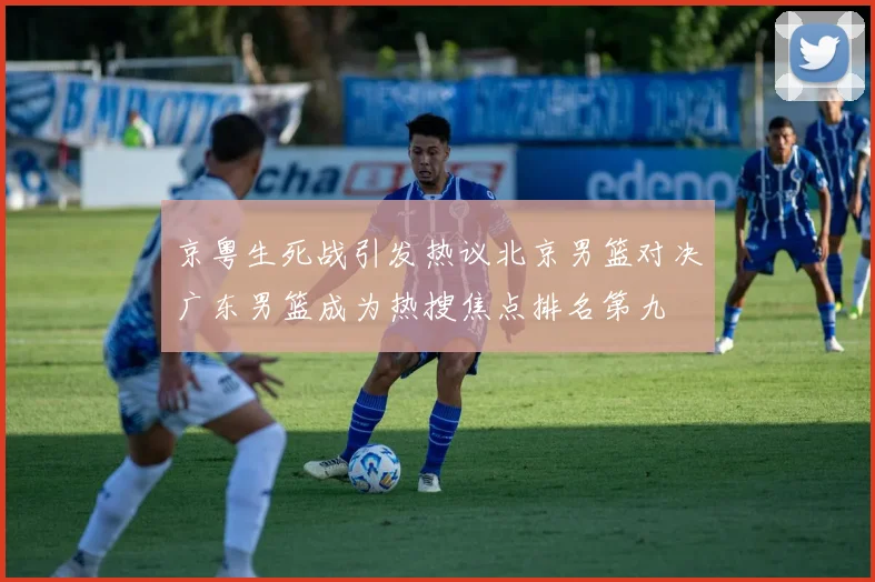 京粤生死战引发热议北京男篮对决广东男篮成为热搜焦点排名第九