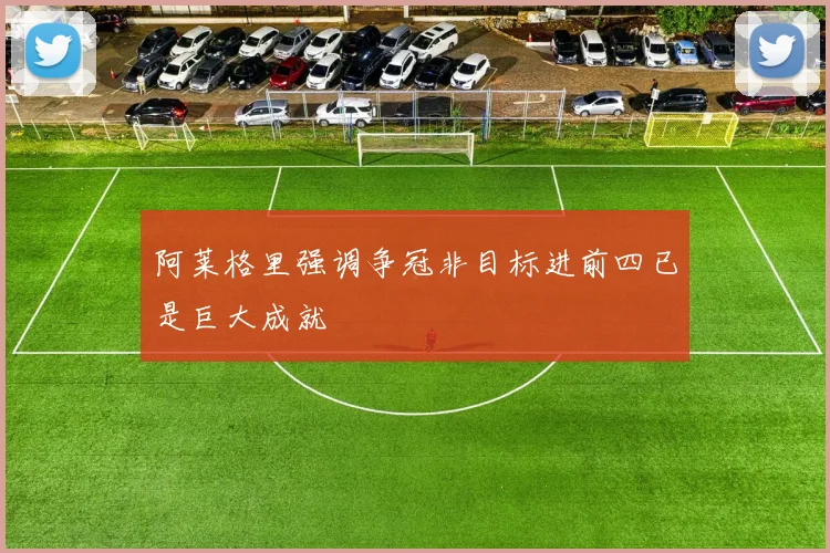 阿莱格里强调争冠非目标进前四已是巨大成就