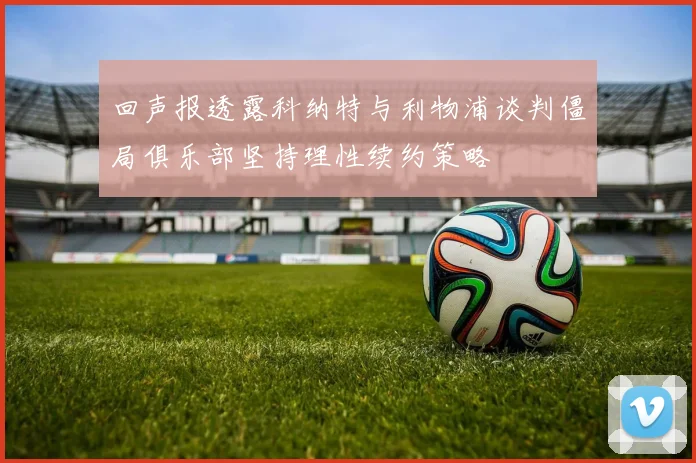 回声报透露科纳特与利物浦谈判僵局俱乐部坚持理性续约策略