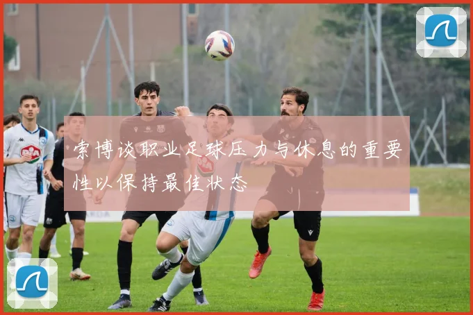 索博谈职业足球压力与休息的重要性以保持最佳状态