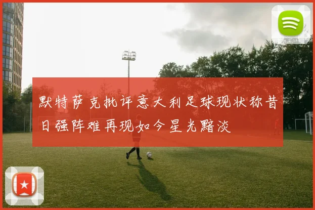 默特萨克批评意大利足球现状称昔日强阵难再现如今星光黯淡