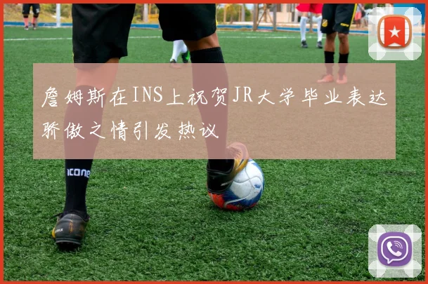詹姆斯在INS上祝贺JR大学毕业表达骄傲之情引发热议