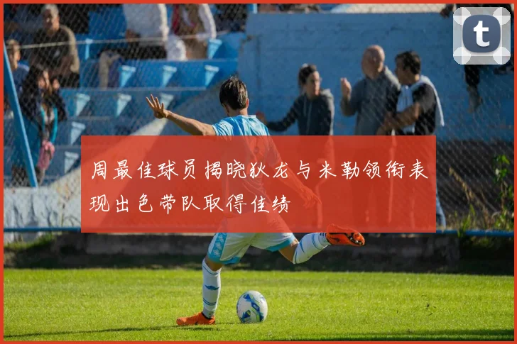 周最佳球员揭晓狄龙与米勒领衔表现出色带队取得佳绩