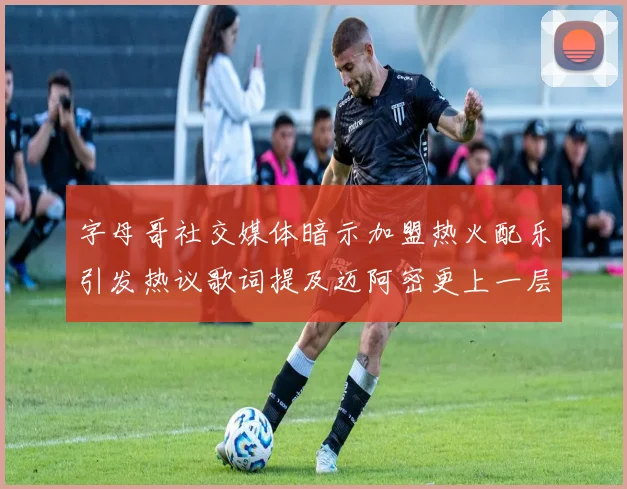 字母哥社交媒体暗示加盟热火配乐引发热议歌词提及迈阿密更上一层楼