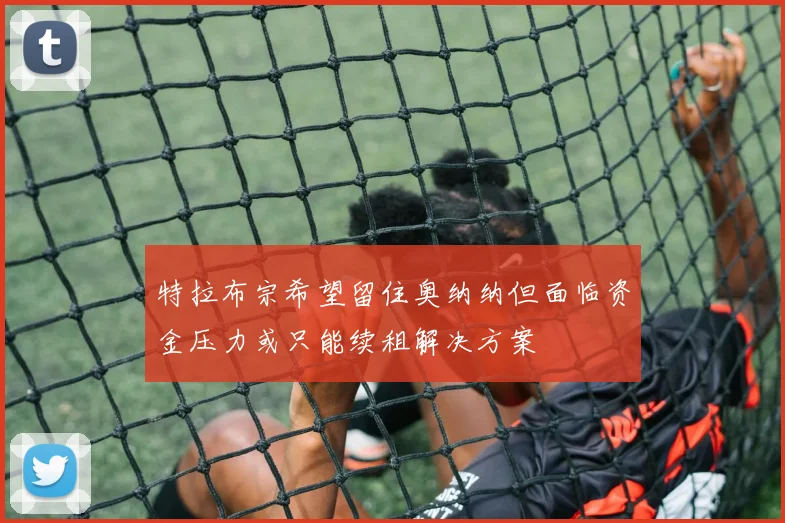 特拉布宗希望留住奥纳纳但面临资金压力或只能续租解决方案